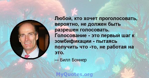 Любой, кто хочет проголосовать, вероятно, не должен быть разрешен голосовать. Голосование - это первый шаг к зомбификации - пытаясь получить что -то, не работая на это.