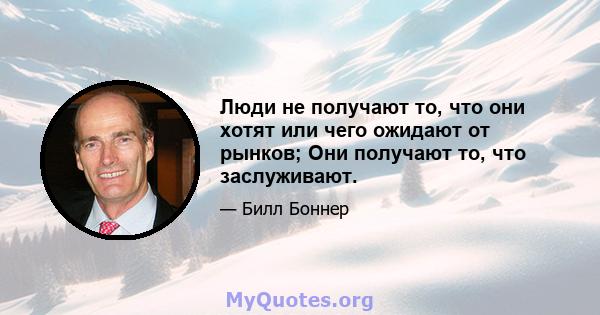 Люди не получают то, что они хотят или чего ожидают от рынков; Они получают то, что заслуживают.