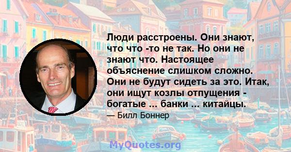 Люди расстроены. Они знают, что что -то не так. Но они не знают что. Настоящее объяснение слишком сложно. Они не будут сидеть за это. Итак, они ищут козлы отпущения - богатые ... банки ... китайцы.