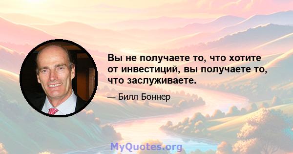 Вы не получаете то, что хотите от инвестиций, вы получаете то, что заслуживаете.