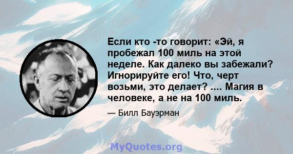 Если кто -то говорит: «Эй, я пробежал 100 миль на этой неделе. Как далеко вы забежали? Игнорируйте его! Что, черт возьми, это делает? .... Магия в человеке, а не на 100 миль.