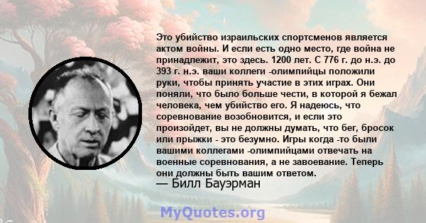 Это убийство израильских спортсменов является актом войны. И если есть одно место, где война не принадлежит, это здесь. 1200 лет. С 776 г. до н.э. до 393 г. н.э. ваши коллеги -олимпийцы положили руки, чтобы принять