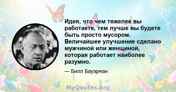 Идея, что чем тяжелее вы работаете, тем лучше вы будете быть просто мусором. Величайшее улучшение сделано мужчиной или женщиной, которая работает наиболее разумно.