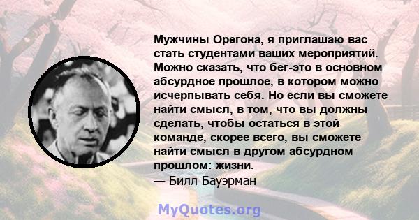 Мужчины Орегона, я приглашаю вас стать студентами ваших мероприятий. Можно сказать, что бег-это в основном абсурдное прошлое, в котором можно исчерпывать себя. Но если вы сможете найти смысл, в том, что вы должны