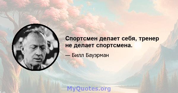 Спортсмен делает себя, тренер не делает спортсмена.