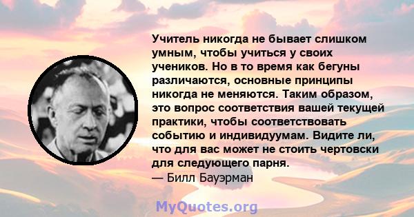 Учитель никогда не бывает слишком умным, чтобы учиться у своих учеников. Но в то время как бегуны различаются, основные принципы никогда не меняются. Таким образом, это вопрос соответствия вашей текущей практики, чтобы