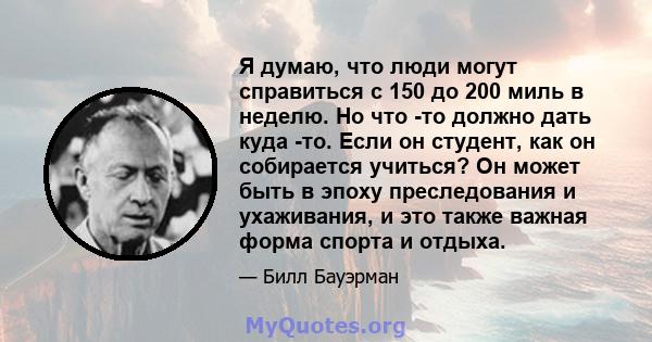 Я думаю, что люди могут справиться с 150 до 200 миль в неделю. Но что -то должно дать куда -то. Если он студент, как он собирается учиться? Он может быть в эпоху преследования и ухаживания, и это также важная форма