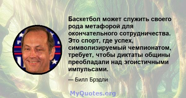 Баскетбол может служить своего рода метафорой для окончательного сотрудничества. Это спорт, где успех, символизируемый чемпионатом, требует, чтобы диктаты общины преобладали над эгоистичными импульсами.