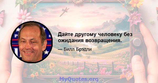 Дайте другому человеку без ожидания возвращения.