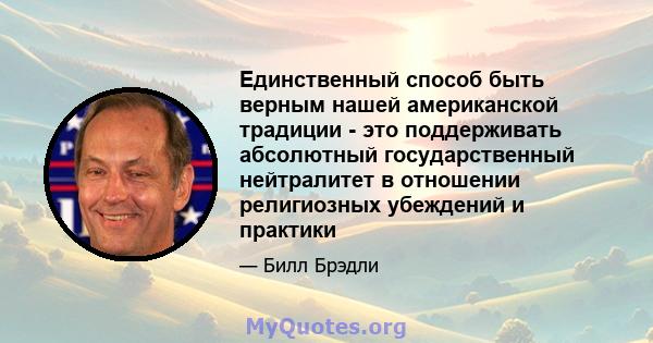 Единственный способ быть верным нашей американской традиции - это поддерживать абсолютный государственный нейтралитет в отношении религиозных убеждений и практики