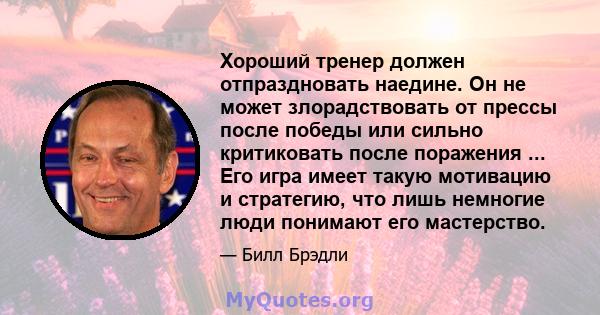 Хороший тренер должен отпраздновать наедине. Он не может злорадствовать от прессы после победы или сильно критиковать после поражения ... Его игра имеет такую ​​мотивацию и стратегию, что лишь немногие люди понимают его 