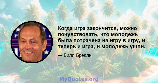 Когда игра закончится, можно почувствовать, что молодежь была потрачена на игру в игру, и теперь и игра, и молодежь ушли.