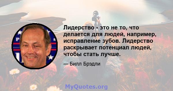 Лидерство - это не то, что делается для людей, например, исправление зубов. Лидерство раскрывает потенциал людей, чтобы стать лучше.