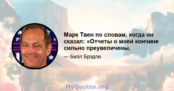 Марк Твен по словам, когда он сказал: «Отчеты о моей кончине сильно преувеличены.