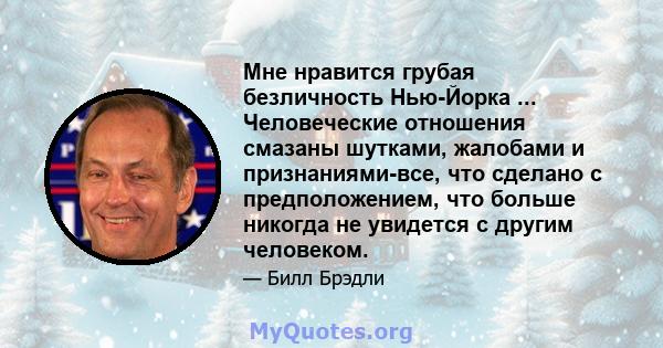 Мне нравится грубая безличность Нью-Йорка ... Человеческие отношения смазаны шутками, жалобами и признаниями-все, что сделано с предположением, что больше никогда не увидется с другим человеком.