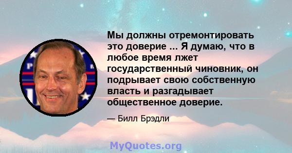 Мы должны отремонтировать это доверие ... Я думаю, что в любое время лжет государственный чиновник, он подрывает свою собственную власть и разгадывает общественное доверие.