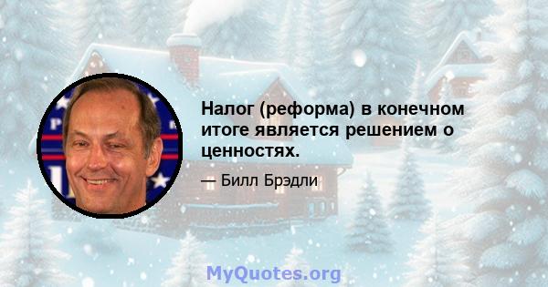 Налог (реформа) в конечном итоге является решением о ценностях.