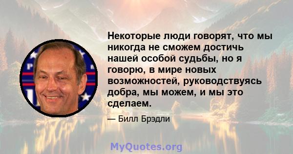 Некоторые люди говорят, что мы никогда не сможем достичь нашей особой судьбы, но я говорю, в мире новых возможностей, руководствуясь добра, мы можем, и мы это сделаем.