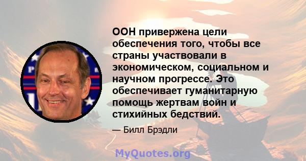 ООН привержена цели обеспечения того, чтобы все страны участвовали в экономическом, социальном и научном прогрессе. Это обеспечивает гуманитарную помощь жертвам войн и стихийных бедствий.