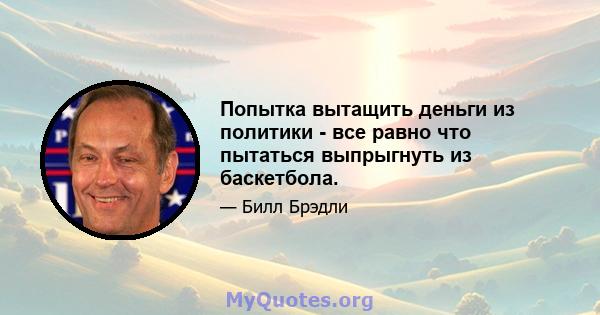 Попытка вытащить деньги из политики - все равно что пытаться выпрыгнуть из баскетбола.