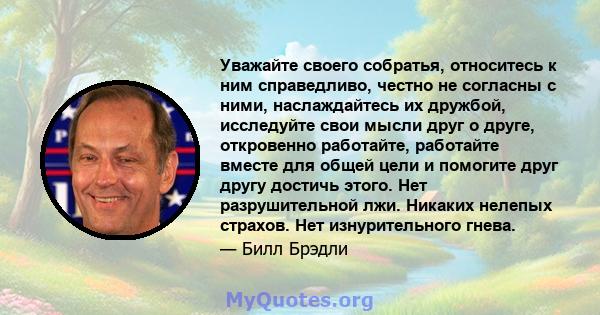 Уважайте своего собратья, относитесь к ним справедливо, честно не согласны с ними, наслаждайтесь их дружбой, исследуйте свои мысли друг о друге, откровенно работайте, работайте вместе для общей цели и помогите друг