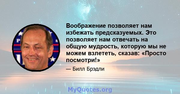 Воображение позволяет нам избежать предсказуемых. Это позволяет нам отвечать на общую мудрость, которую мы не можем взлететь, сказав: «Просто посмотри!»