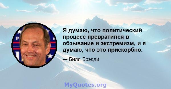 Я думаю, что политический процесс превратился в обзывание и экстремизм, и я думаю, что это прискорбно.