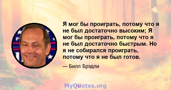 Я мог бы проиграть, потому что я не был достаточно высоким; Я мог бы проиграть, потому что я не был достаточно быстрым. Но я не собирался проиграть, потому что я не был готов.