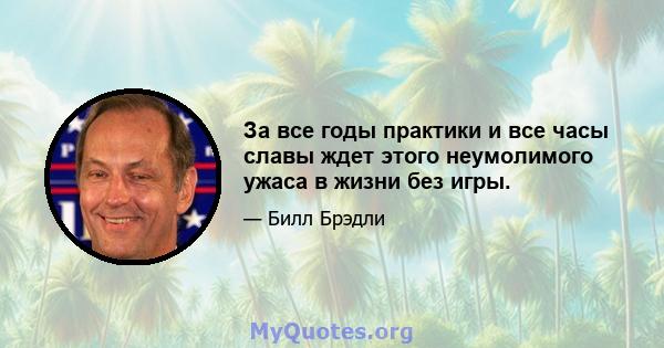 За все годы практики и все часы славы ждет этого неумолимого ужаса в жизни без игры.