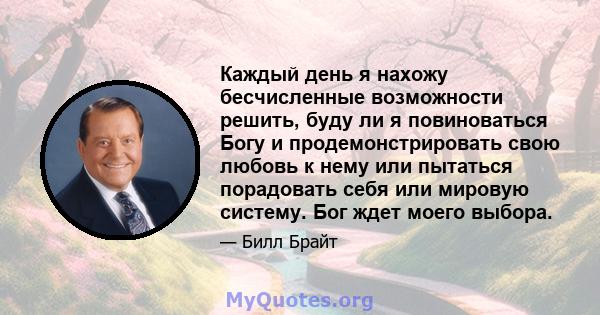 Каждый день я нахожу бесчисленные возможности решить, буду ли я повиноваться Богу и продемонстрировать свою любовь к нему или пытаться порадовать себя или мировую систему. Бог ждет моего выбора.