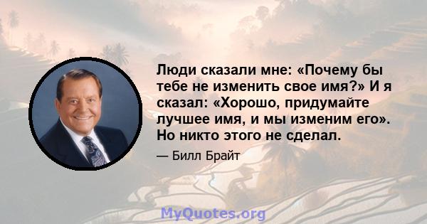 Люди сказали мне: «Почему бы тебе не изменить свое имя?» И я сказал: «Хорошо, придумайте лучшее имя, и мы изменим его». Но никто этого не сделал.