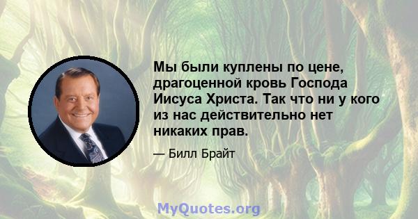 Мы были куплены по цене, драгоценной кровь Господа Иисуса Христа. Так что ни у кого из нас действительно нет никаких прав.