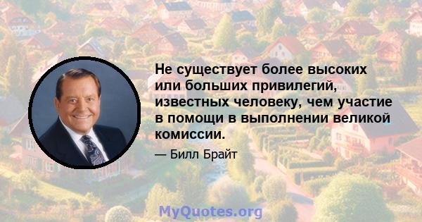 Не существует более высоких или больших привилегий, известных человеку, чем участие в помощи в выполнении великой комиссии.