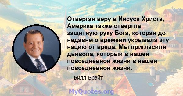 Отвергая веру в Иисуса Христа, Америка также отвергла защитную руку Бога, которая до недавнего времени укрывала эту нацию от вреда. Мы пригласили дьявола, который в нашей повседневной жизни в нашей повседневной жизни.