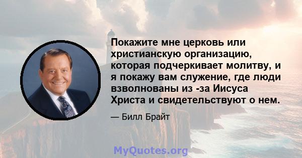 Покажите мне церковь или христианскую организацию, которая подчеркивает молитву, и я покажу вам служение, где люди взволнованы из -за Иисуса Христа и свидетельствуют о нем.