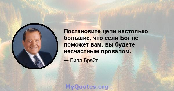 Постановите цели настолько большие, что если Бог не поможет вам, вы будете несчастным провалом.