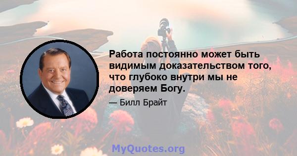 Работа постоянно может быть видимым доказательством того, что глубоко внутри мы не доверяем Богу.