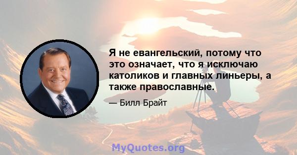 Я не евангельский, потому что это означает, что я исключаю католиков и главных линьеры, а также православные.