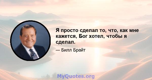 Я просто сделал то, что, как мне кажется, Бог хотел, чтобы я сделал.