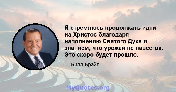 Я стремлюсь продолжать идти на Христос благодаря наполнению Святого Духа и знанием, что урожай не навсегда. Это скоро будет прошло.