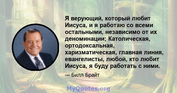 Я верующий, который любит Иисуса, и я работаю со всеми остальными, независимо от их деноминации; Католическая, ортодоксальная, харизматическая, главная линия, евангелисты, любой, кто любит Иисуса, я буду работать с ними.