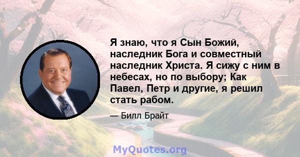 Я знаю, что я Сын Божий, наследник Бога и совместный наследник Христа. Я сижу с ним в небесах, но по выбору; Как Павел, Петр и другие, я решил стать рабом.