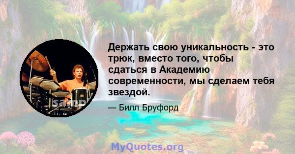 Держать свою уникальность - это трюк, вместо того, чтобы сдаться в Академию современности, мы сделаем тебя звездой.