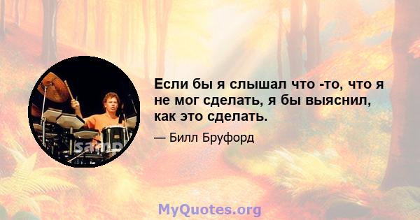 Если бы я слышал что -то, что я не мог сделать, я бы выяснил, как это сделать.