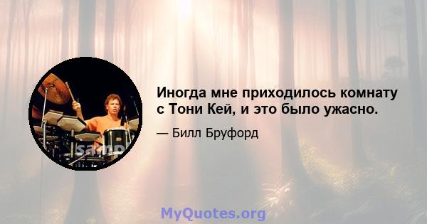 Иногда мне приходилось комнату с Тони Кей, и это было ужасно.