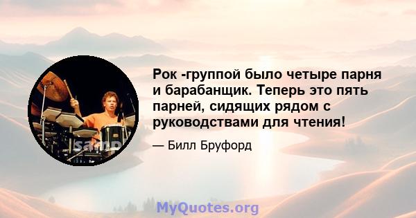 Рок -группой было четыре парня и барабанщик. Теперь это пять парней, сидящих рядом с руководствами для чтения!