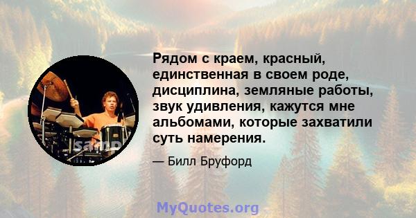 Рядом с краем, красный, единственная в своем роде, дисциплина, земляные работы, звук удивления, кажутся мне альбомами, которые захватили суть намерения.