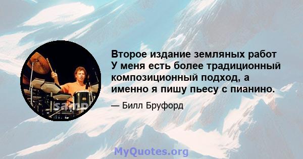 Второе издание земляных работ У меня есть более традиционный композиционный подход, а именно я пишу пьесу с пианино.