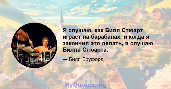 Я слушаю, как Билл Стюарт играет на барабанах, и когда я закончил это делать, я слушаю Билла Стюарта.