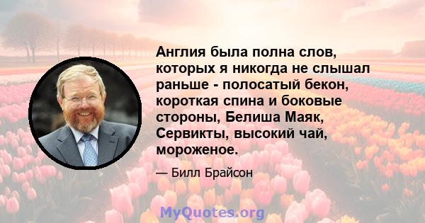 Англия была полна слов, которых я никогда не слышал раньше - полосатый бекон, короткая спина и боковые стороны, Белиша Маяк, Сервикты, высокий чай, мороженое.